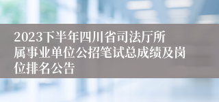 2023下半年四川省司法厅所属事业单位公招笔试总成绩及岗位排名公告