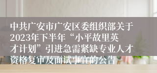 中共广安市广安区委组织部关于2023年下半年“小平故里英才计划”引进急需紧缺专业人才资格复审及面试事宜的公告