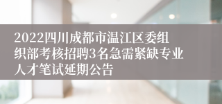 2022四川成都市温江区委组织部考核招聘3名急需紧缺专业人才笔试延期公告