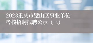 2023重庆市璧山区事业单位考核招聘拟聘公示（三）