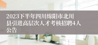 2023下半年四川绵阳市北川县引进高层次人才考核招聘4人公告