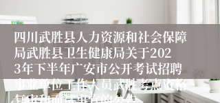 四川武胜县人力资源和社会保障局武胜县卫生健康局关于2023年下半年广安市公开考试招聘事业单位工作人员武胜考点资格复审和面试事宜的公告