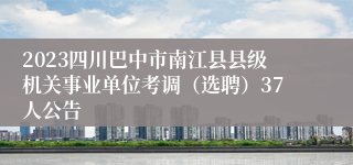 2023四川巴中市南江县县级机关事业单位考调（选聘）37人公告