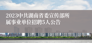 2023中共湖南省委宣传部所属事业单位招聘5人公告