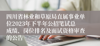 四川省林业和草原局直属事业单位2023年下半年公招笔试总成绩、岗位排名及面试资格审查的公告