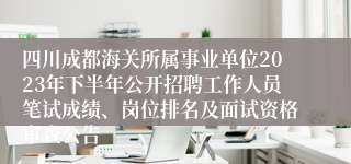 四川成都海关所属事业单位2023年下半年公开招聘工作人员笔试成绩、岗位排名及面试资格审查公告