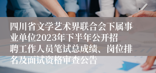 四川省文学艺术界联合会下属事业单位2023年下半年公开招聘工作人员笔试总成绩、岗位排名及面试资格审查公告