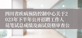 四川省疾病预防控制中心关于2023年下半年公开招聘工作人员笔试总成绩及面试资格审查公告