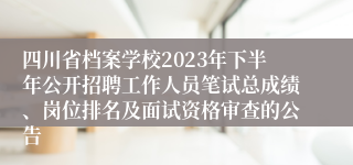四川省档案学校2023年下半年公开招聘工作人员笔试总成绩、岗位排名及面试资格审查的公告