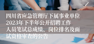 四川省应急管理厅下属事业单位2023年下半年公开招聘工作人员笔试总成绩、岗位排名及面试资格审查的公告