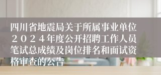 四川省地震局关于所属事业单位２０２４年度公开招聘工作人员笔试总成绩及岗位排名和面试资格审查的公告