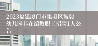2023福建厦门市集美区诚毅幼儿园非在编教职工招聘1人公告