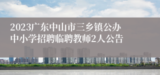 2023广东中山市三乡镇公办中小学招聘临聘教师2人公告