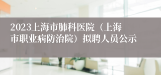 2023上海市肺科医院（上海市职业病防治院）拟聘人员公示