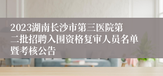 2023湖南长沙市第三医院第二批招聘入围资格复审人员名单暨考核公告