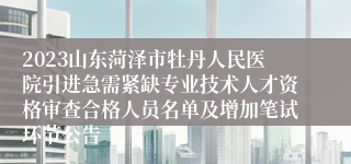 2023山东菏泽市牡丹人民医院引进急需紧缺专业技术人才资格审查合格人员名单及增加笔试环节公告