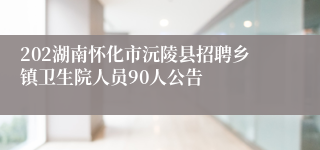 202湖南怀化市沅陵县招聘乡镇卫生院人员90人公告