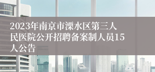 2023年南京市溧水区第三人民医院公开招聘备案制人员15人公告