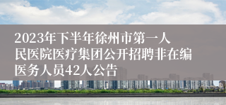 2023年下半年徐州市第一人民医院医疗集团公开招聘非在编医务人员42人公告