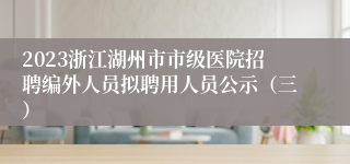 2023浙江湖州市市级医院招聘编外人员拟聘用人员公示（三）