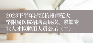 2023下半年浙江杭州师范大学附属医院招聘高层次、紧缺专业人才拟聘用人员公示（二）