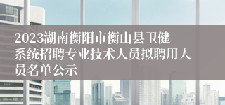 2023湖南衡阳市衡山县卫健系统招聘专业技术人员拟聘用人员名单公示