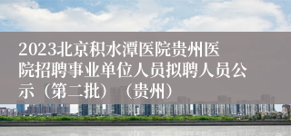 2023北京积水潭医院贵州医院招聘事业单位人员拟聘人员公示（第二批）（贵州）