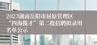 2023湖南岳阳市屈原管理区“四海揽才”第二批招聘拟录用名单公示