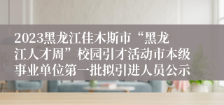 2023黑龙江佳木斯市“黑龙江人才周”校园引才活动市本级事业单位第一批拟引进人员公示