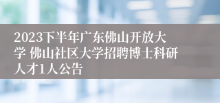 2023下半年广东佛山开放大学 佛山社区大学招聘博士科研人才1人公告