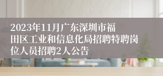 2023年11月广东深圳市福田区工业和信息化局招聘特聘岗位人员招聘2人公告