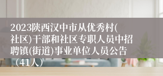 2023陕西汉中市从优秀村(社区)干部和社区专职人员中招聘镇(街道)事业单位人员公告（41人）