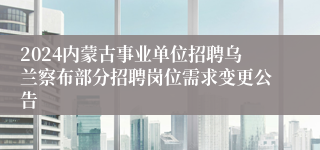 2024内蒙古事业单位招聘乌兰察布部分招聘岗位需求变更公告