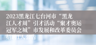 2023黑龙江七台河市“黑龙江人才周”引才活动“聚才奥运冠军之城”市发展和改革委员会招聘1人公告