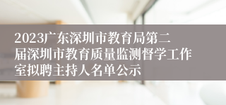 2023广东深圳市教育局第二届深圳市教育质量监测督学工作室拟聘主持人名单公示
