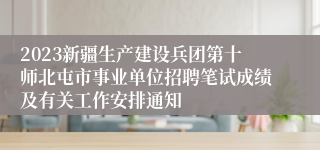 2023新疆生产建设兵团第十师北屯市事业单位招聘笔试成绩及有关工作安排通知