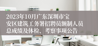 2023年10月广东深圳市宝安区建筑工务署招聘员额制人员总成绩及体检、考察事项公告