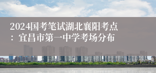 2024国考笔试湖北襄阳考点：宜昌市第一中学考场分布