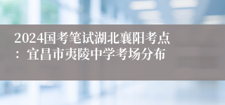 2024国考笔试湖北襄阳考点：宜昌市夷陵中学考场分布