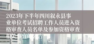 2023年下半年四川叙永县事业单位考试招聘工作人员进入资格审查人员名单及参加资格审查相关事宜的公告