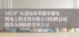 2023广东清远市英德市德电机电工程安装有限公司招聘总成绩及入围体检名单公示