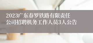 2023广东春罗铁路有限责任公司招聘机务工作人员3人公告