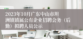 2023年10月广东中山市坦洲镇镇属公有企业招聘会务（后勤）拟聘人员公示