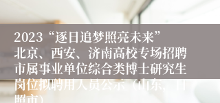 2023“逐日追梦照亮未来”北京、西安、济南高校专场招聘市属事业单位综合类博士研究生岗位拟聘用人员公示（山东，日照市）