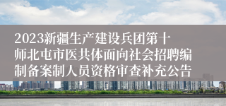 2023新疆生产建设兵团第十师北屯市医共体面向社会招聘编制备案制人员资格审查补充公告