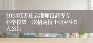 2023江苏连云港师范高等专科学校第三次招聘博士研究生5人公告