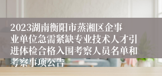 2023湖南衡阳市蒸湘区企事业单位急需紧缺专业技术人才引进体检合格入围考察人员名单和考察事项公告