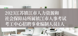 2023江苏镇江市人力资源和社会保障局所属镇江市人事考试考工中心招聘事业编制人员1人公告