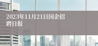 2023年11月21日国企招聘日报