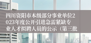 四川资阳市本级部分事业单位2023年度公开引进急需紧缺专业人才拟聘人员的公示（第三批）